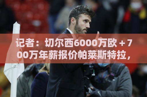 记者：切尔西6000万欧＋700万年薪报价帕莱斯特拉，国米不会匹配