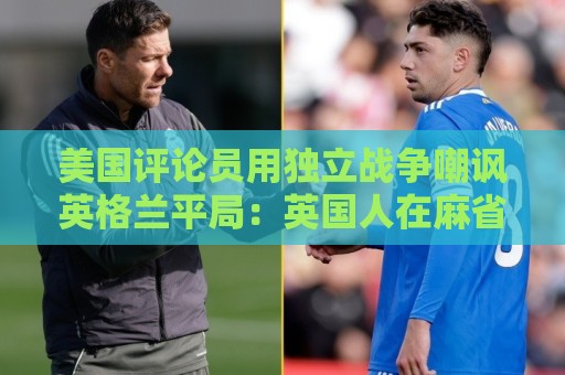 美国评论员用独立战争嘲讽英格兰平局：英国人在麻省历来举步维艰