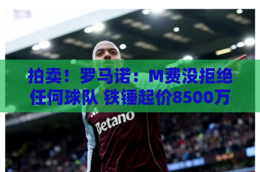 拍卖！罗马诺：M费没拒绝任何球队 铁锤起价8500万镑谁出价高卖谁