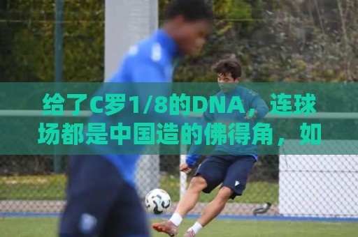 给了C罗1/8的DNA，连球场都是中国造的佛得角，如何成为大黑马