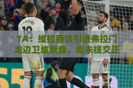 TA：维拉商谈引进弗拉门戈边卫埃默森，尚未提交正式报价