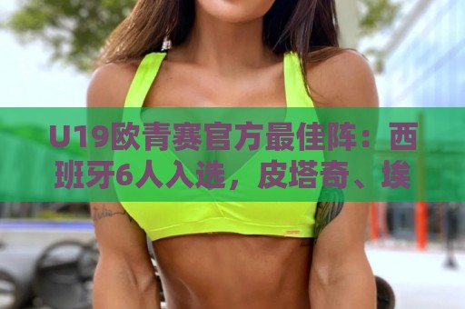 U19欧青赛官方最佳阵：西班牙6人入选，皮塔奇、埃斯帕特在列
