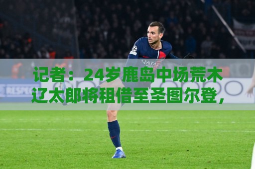记者：24岁鹿岛中场荒木辽太郎将租借至圣图尔登，合约带买断选项