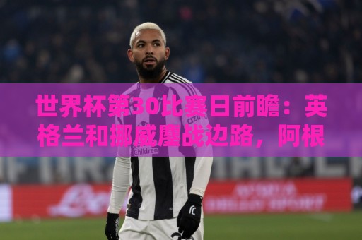 世界杯第30比赛日前瞻：英格兰和挪威鏖战边路，阿根廷要提升强度