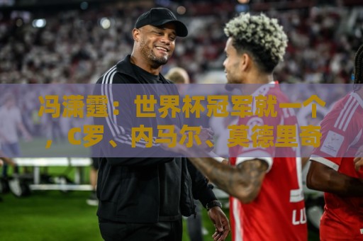 冯潇霆：世界杯冠军就一个，C罗、内马尔、莫德里奇都尽力了