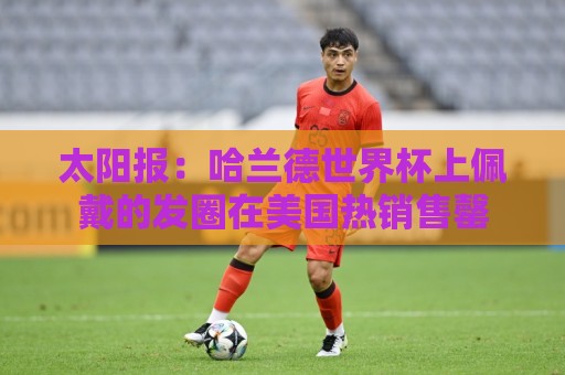 太阳报：哈兰德世界杯上佩戴的发圈在美国热销售罄