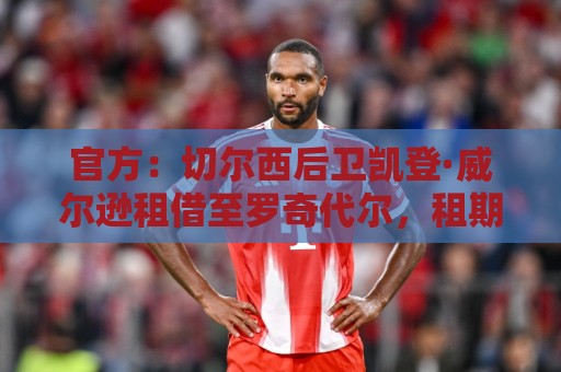 官方：切尔西后卫凯登·威尔逊租借至罗奇代尔，租期一个赛季