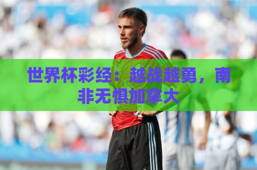 世界杯彩经：越战越勇，南非无惧加拿大