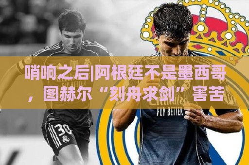 哨响之后|阿根廷不是墨西哥,图赫尔“刻舟求剑”害苦英格兰! 哨响之后|阿根廷不是墨西哥,图赫尔“刻舟求剑”害苦英格兰!