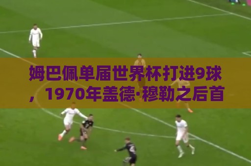 姆巴佩单届世界杯打进9球，1970年盖德·穆勒之后首人