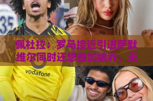 佩杜拉:罗马接近引进萨默维尔同时还想签加纳乔,无意引进莫利纳 佩杜拉:罗马接近引进萨默维尔同时还想签加纳乔,无意引进莫利纳