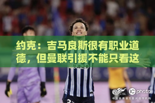 约克:吉马良斯很有职业道德,但曼联引援不能只看这一点 约克:吉马良斯很有职业道德,但曼联引援不能只看这一点