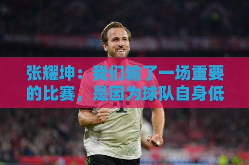 张耀坤:我们输了一场重要的比赛,是因为球队自身低级失误造成的 张耀坤:我们输了一场重要的比赛,是因为球队自身低级失误造成的