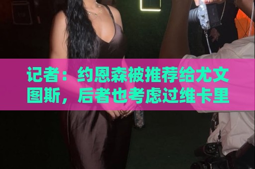 记者:约恩森被推荐给尤文图斯,后者也考虑过维卡里奥和特鲁宾 记者:约恩森被推荐给尤文图斯,后者也考虑过维卡里奥和特鲁宾