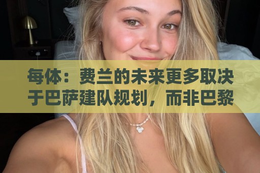 每体:费兰的未来更多取决于巴萨建队规划,而非巴黎的求购意愿 每体:费兰的未来更多取决于巴萨建队规划,而非巴黎的求购意愿