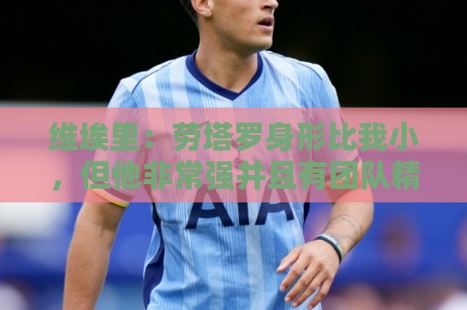 维埃里:劳塔罗身形比我小,但他非常强并且有团队精神 维埃里:劳塔罗身形比我小,但他非常强并且有团队精神