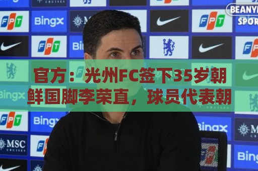 官方：光州FC签下35岁朝鲜国脚李荣直，球员代表朝鲜队出战23场