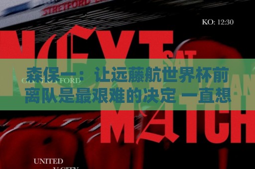 森保一：让远藤航世界杯前离队是最艰难的决定 一直想跟他道歉