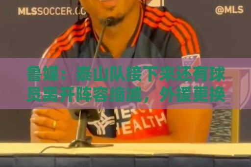 鲁媒：泰山队接下来还有球员离开阵容缩减，外援更换计划停滞