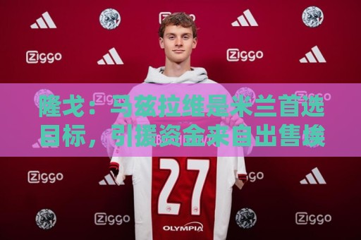 隆戈：马兹拉维是米兰首选目标，引援资金来自出售埃斯图皮尼安