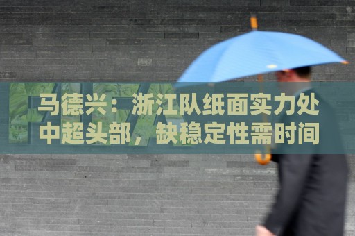 马德兴：浙江队纸面实力处中超头部，缺稳定性需时间和比赛沉淀