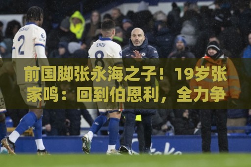 前国脚张永海之子！19岁张家鸣：回到伯恩利，全力争取一线队出场
