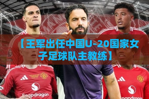 【王军出任中国U-20国家女子足球队主教练】