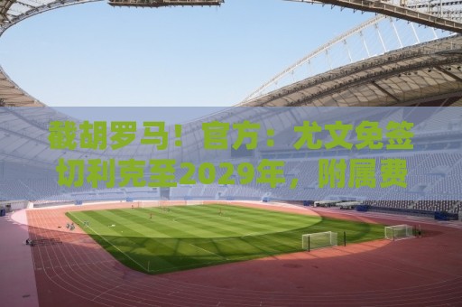 截胡罗马！官方：尤文免签切利克至2029年，附属费用100万欧