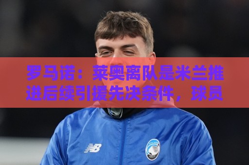 罗马诺:莱奥离队是米兰推进后续引援先决条件,球员在等各方评估 罗马诺:莱奥离队是米兰推进后续引援先决条件,球员在等各方评估
