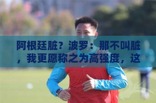 阿根廷脏?波罗:那不叫脏,我更愿称之为高强度,这值得尊重 阿根廷脏?波罗:那不叫脏,我更愿称之为高强度,这值得尊重