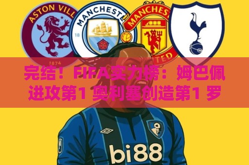 完结!FIFA实力榜:姆巴佩进攻第1 奥利塞创造第1 罗德里防守第1 完结!FIFA实力榜:姆巴佩进攻第1 奥利塞创造第1 罗德里防守第1