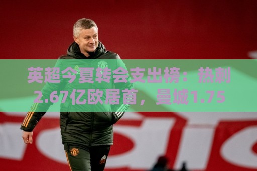 英超今夏转会支出榜:热刺2.67亿欧居首,曼城1.752亿欧位居次席 英超今夏转会支出榜:热刺2.67亿欧居首,曼城1.752亿欧位居次席