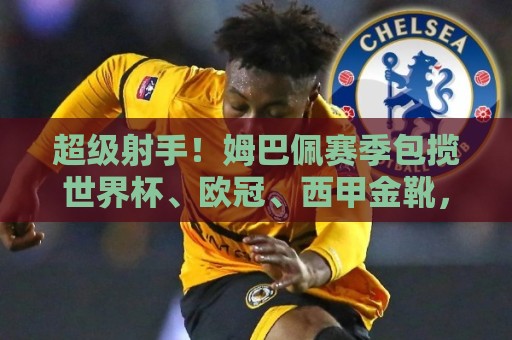 超级射手!姆巴佩赛季包揽世界杯、欧冠、西甲金靴,共计打入50球 超级射手!姆巴佩赛季包揽世界杯、欧冠、西甲金靴,共计打入50球