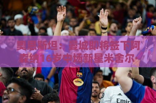 奥恩斯坦:曼城即将签下阿森纳16岁中场新星米舍尔·恩杜卡 奥恩斯坦:曼城即将签下阿森纳16岁中场新星米舍尔·恩杜卡