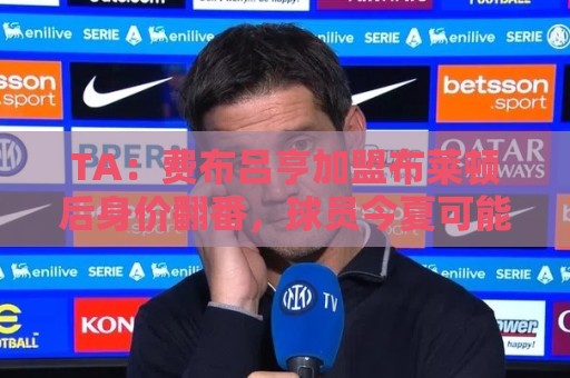TA:费布吕亨加盟布莱顿后身价翻番,球员今夏可能前往豪门 TA:费布吕亨加盟布莱顿后身价翻番,球员今夏可能前往豪门