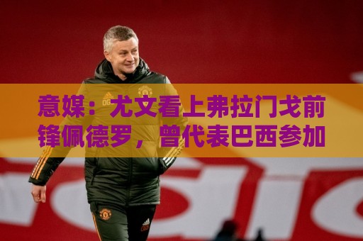 意媒:尤文看上弗拉门戈前锋佩德罗,曾代表巴西参加上届世界杯 意媒:尤文看上弗拉门戈前锋佩德罗,曾代表巴西参加上届世界杯