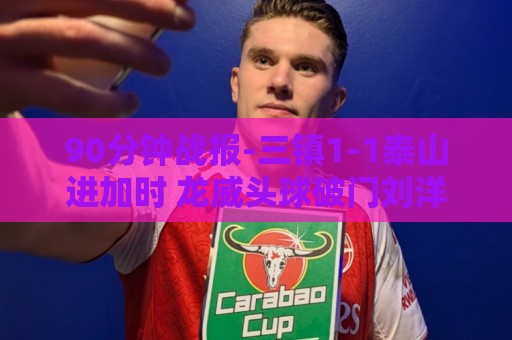 90分钟战报-三镇1-1泰山进加时 龙威头球破门刘洋救主于金永扑点