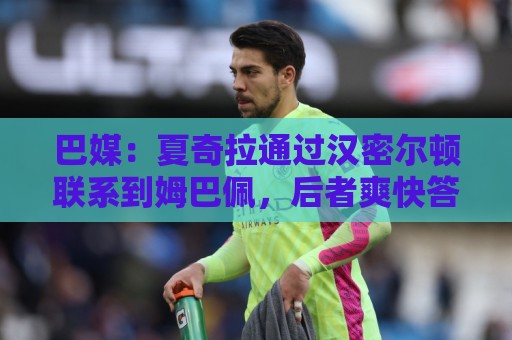 巴媒：夏奇拉通过汉密尔顿联系到姆巴佩，后者爽快答应出演MV