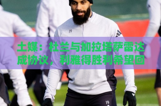 土媒：杜兰与加拉塔萨雷达成协议，利雅得胜利希望回收部分资金