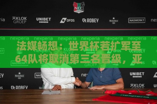 法媒畅想：世界杯若扩军至64队将取消第三名晋级，亚足联12个名额