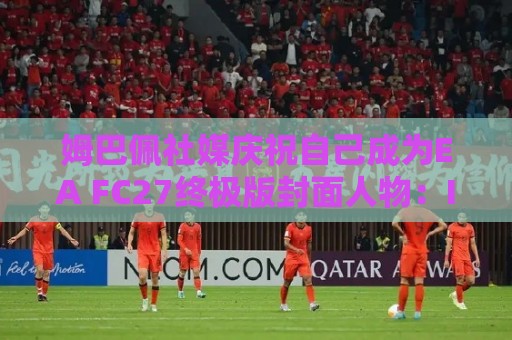 姆巴佩社媒庆祝自己成为EA FC27终极版封面人物：I'M BACK