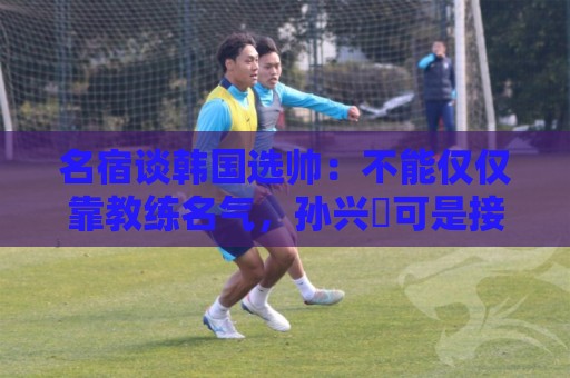 名宿谈韩国选帅：不能仅仅靠教练名气，孙兴慜可是接受过穆帅指导