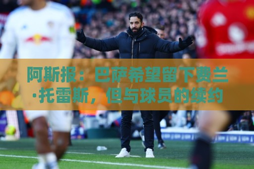 阿斯报：巴萨希望留下费兰·托雷斯，但与球员的续约谈判是个问题