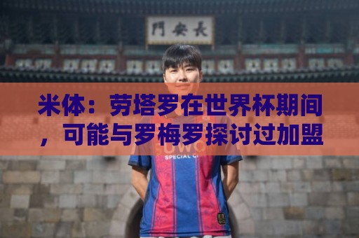 米体：劳塔罗在世界杯期间，可能与罗梅罗探讨过加盟国米