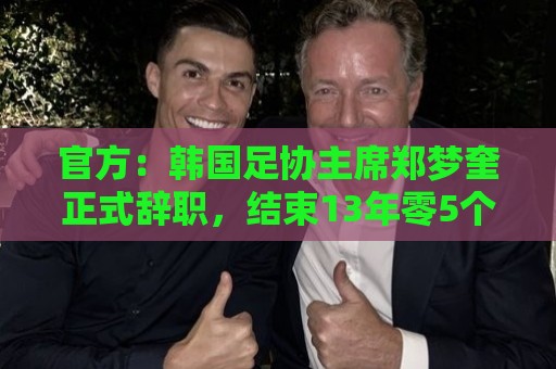官方:韩国足协主席郑梦奎正式辞职,结束13年零5个月任期 官方:韩国足协主席郑梦奎正式辞职,结束13年零5个月任期