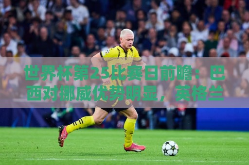 世界杯第25比赛日前瞻:巴西对挪威优势明显,英格兰面临严峻挑战 世界杯第25比赛日前瞻:巴西对挪威优势明显,英格兰面临严峻挑战
