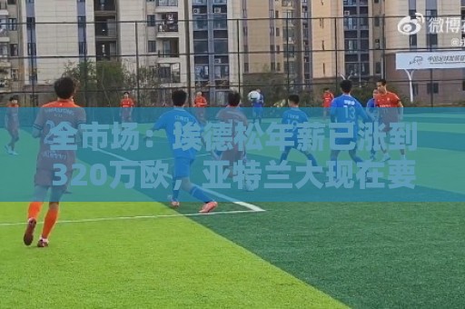 全市场:埃德松年薪已涨到320万欧,亚特兰大现在要价6000万起步 全市场:埃德松年薪已涨到320万欧,亚特兰大现在要价6000万起步