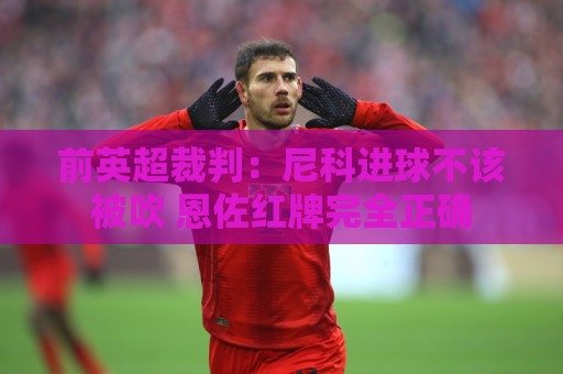 前英超裁判:尼科进球不该被吹 恩佐红牌完全正确 前英超裁判:尼科进球不该被吹 恩佐红牌完全正确