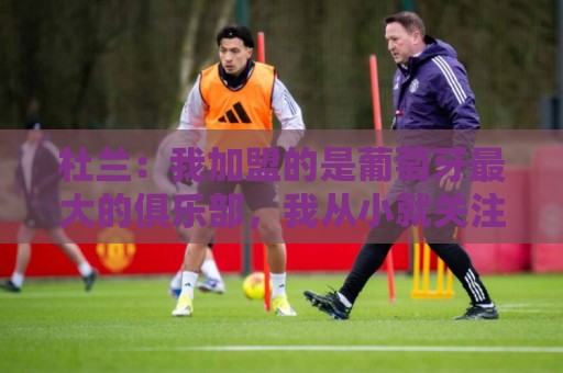杜兰:我加盟的是葡萄牙最大的俱乐部,我从小就关注着本菲卡 杜兰:我加盟的是葡萄牙最大的俱乐部,我从小就关注着本菲卡
