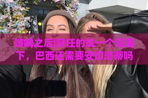 哨响之后|前任的坑一个没落下,巴西还需要安切洛蒂吗? 哨响之后|前任的坑一个没落下,巴西还需要安切洛蒂吗?